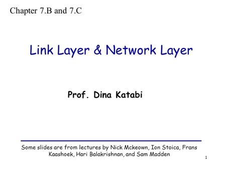 1 Link Layer & Network Layer Some slides are from lectures by Nick Mckeown, Ion Stoica, Frans Kaashoek, Hari Balakrishnan, and Sam Madden Prof. Dina Katabi.