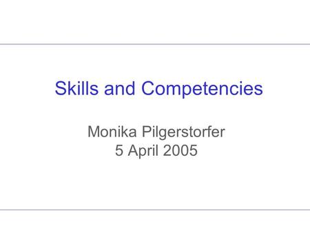 Skills and Competencies Monika Pilgerstorfer 5 April 2005.