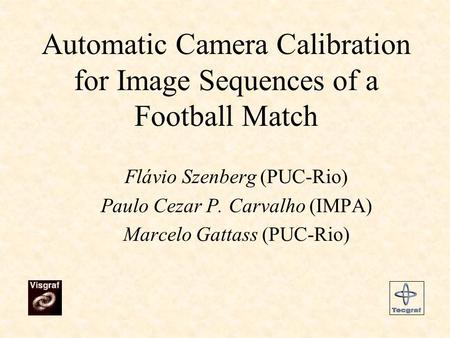 Automatic Camera Calibration for Image Sequences of a Football Match Flávio Szenberg (PUC-Rio) Paulo Cezar P. Carvalho (IMPA) Marcelo Gattass (PUC-Rio)