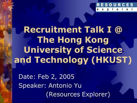 Recruitment Talk The Hong Kong University of Science and Technology (HKUST) Date: Feb 2, 2005 Speaker: Antonio Yu (Resources Explorer)