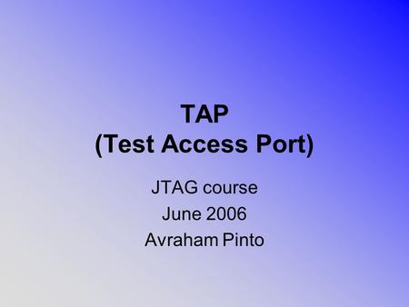 TAP (Test Access Port) JTAG course June 2006 Avraham Pinto.