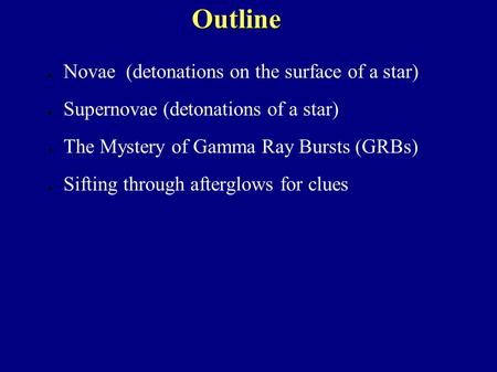 Outline ● Novae (detonations on the surface of a star) ● Supernovae (detonations of a star) ● The Mystery of Gamma Ray Bursts (GRBs) ● Sifting through.