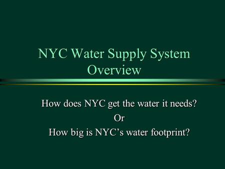 NYC Water Supply System Overview How does NYC get the water it needs? Or How big is NYC’s water footprint? How does NYC get the water it needs? Or How.
