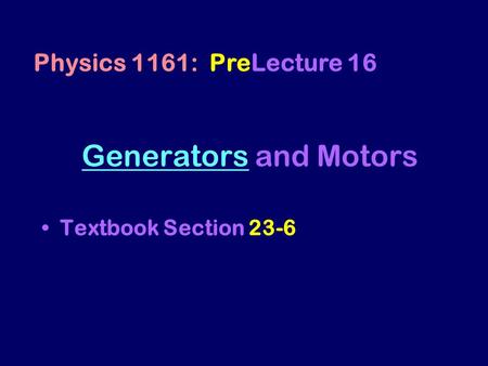 GeneratorsGenerators and Motors Textbook Section 23-6 Physics 1161: PreLecture 16.