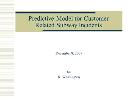 Predictive Model for Customer Related Subway Incidents December 8, 2007 by R. Washington.