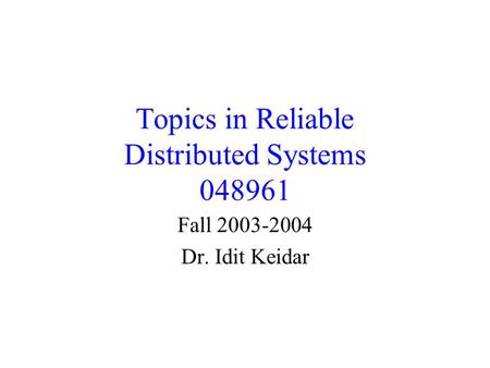 Topics in Reliable Distributed Systems 048961 Fall 2003-2004 Dr. Idit Keidar.