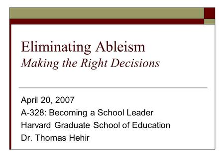 Eliminating Ableism Making the Right Decisions April 20, 2007 A-328: Becoming a School Leader Harvard Graduate School of Education Dr. Thomas Hehir.