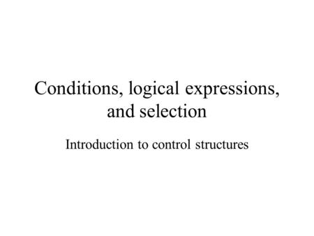 Conditions, logical expressions, and selection Introduction to control structures.