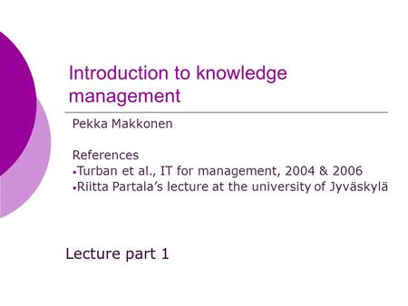 Introduction to knowledge management Lecture part 1 Pekka Makkonen References Turban et al., IT for management, 2004 & 2006 Riitta Partala’s lecture at.