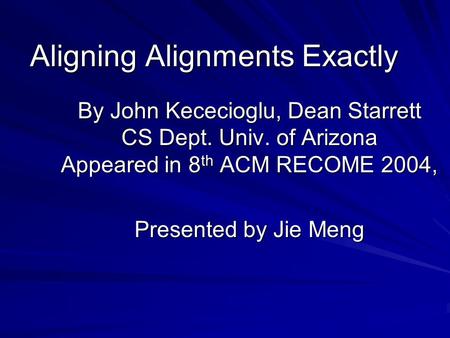 Aligning Alignments Exactly By John Kececioglu, Dean Starrett CS Dept. Univ. of Arizona Appeared in 8 th ACM RECOME 2004, Presented by Jie Meng.