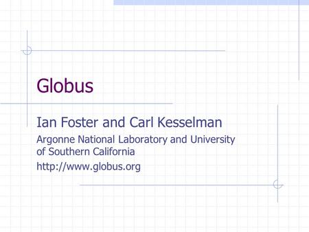 Globus Ian Foster and Carl Kesselman Argonne National Laboratory and University of Southern California