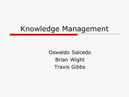 Knowledge Management Oswaldo Salcedo Brian Wight Travis Gibbs.