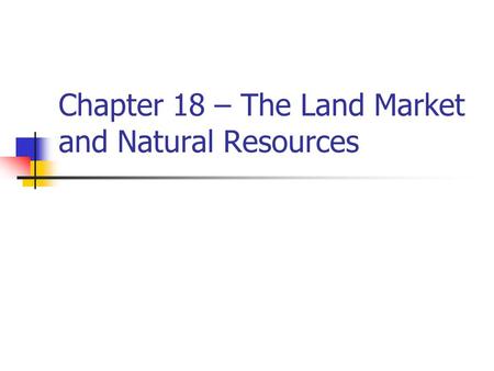 Chapter 18 – The Land Market and Natural Resources.