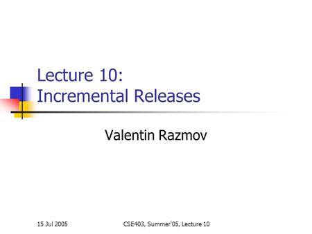 15 Jul 2005CSE403, Summer'05, Lecture 10 Lecture 10: Incremental Releases Valentin Razmov.