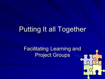 Putting It all Together Facilitating Learning and Project Groups.