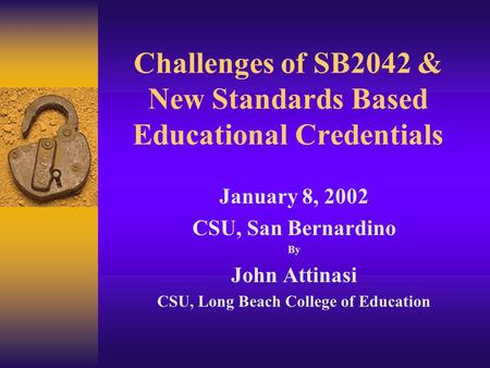 Challenges of SB2042 & New Standards Based Educational Credentials January 8, 2002 CSU, San Bernardino By John Attinasi CSU, Long Beach College of Education.