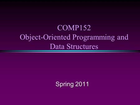 COMP152 Object-Oriented Programming and Data Structures Spring 2011.