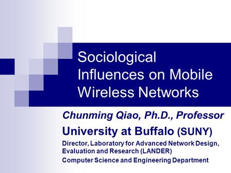 Sociological Influences on Mobile Wireless Networks Chunming Qiao, Ph.D., Professor University at Buffalo (SUNY) Director, Laboratory for Advanced Network.