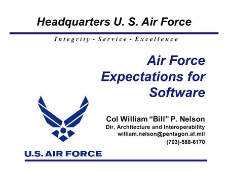 Headquarters U. S. Air Force I n t e g r i t y - S e r v i c e - E x c e l l e n c e Air Force Expectations for Software Col William “Bill” P. Nelson Dir,