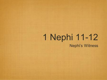 1 Nephi 11-12 Nephi’s Witness. 1 Nephi 11:1 Receiving a Witness Nephi does three things: “desired to know” believed “that the Lord was able to make them.