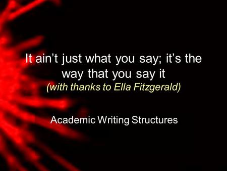 It ain’t just what you say; it’s the way that you say it (with thanks to Ella Fitzgerald) Academic Writing Structures.