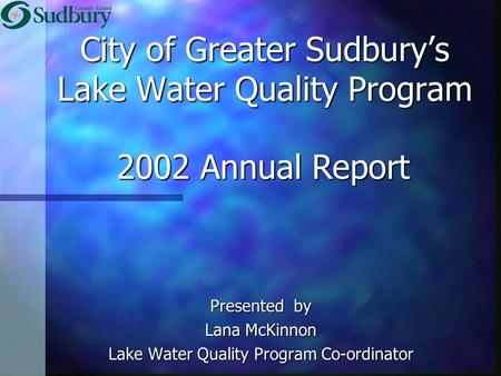 City of Greater Sudbury’s Lake Water Quality Program Presented by Lana McKinnon Lake Water Quality Program Co-ordinator 2002 Annual Report.