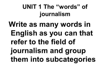 UNIT 1 The “words” of journalism Write as many words in English as you can that refer to the field of journalism and group them into subcategories.