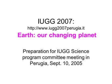 IUGG 2007:  Earth: our changing planet Preparation for IUGG Science program committee meeting in Perugia, Sept. 10, 2005.