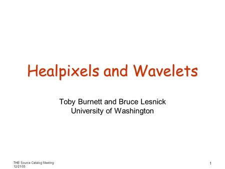 THB Source Catalog Meeting 12/21/05 1 Healpixels and Wavelets Toby Burnett and Bruce Lesnick University of Washington.