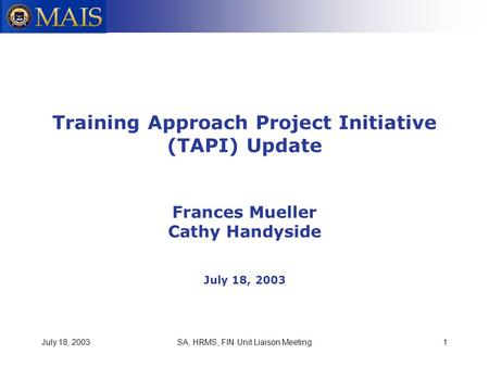 July 18, 2003SA, HRMS, FIN Unit Liaison Meeting1 Training Approach Project Initiative (TAPI) Update Frances Mueller Cathy Handyside July 18, 2003.