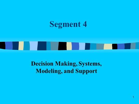 1 Segment 4 Decision Making, Systems, Modeling, and Support.