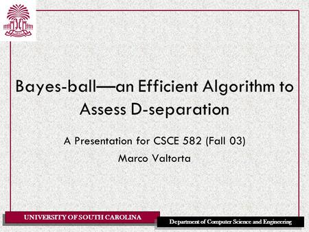 UNIVERSITY OF SOUTH CAROLINA Department of Computer Science and Engineering Bayes-ball—an Efficient Algorithm to Assess D-separation A Presentation for.