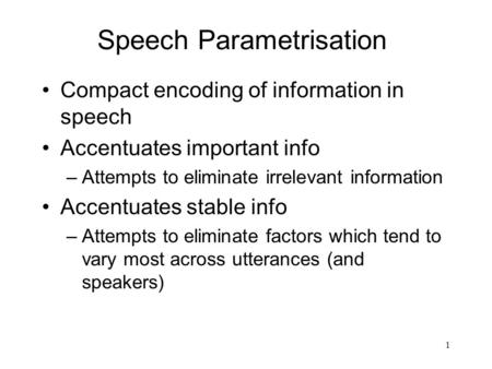 1 Speech Parametrisation Compact encoding of information in speech Accentuates important info –Attempts to eliminate irrelevant information Accentuates.