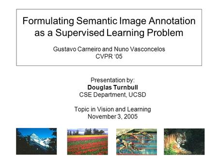 Formulating Semantic Image Annotation as a Supervised Learning Problem Gustavo Carneiro and Nuno Vasconcelos CVPR ‘05 Presentation by: Douglas Turnbull.