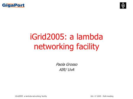 Oct. 17 2005 - RoN meetingiGrid2005: a lambda networking facility Paola Grosso AIR/ UvA.