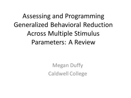 Assessing and Programming Generalized Behavioral Reduction Across Multiple Stimulus Parameters: A Review Megan Duffy Caldwell College.