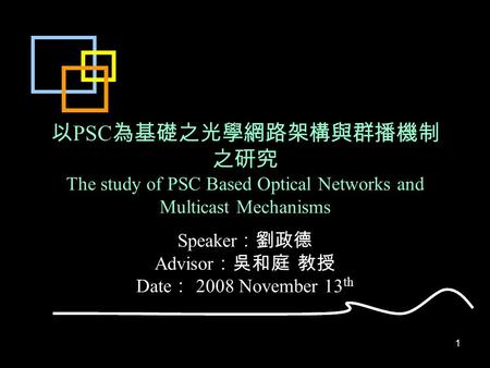 1 以 PSC 為基礎之光學網路架構與群播機制 之研究 The study of PSC Based Optical Networks and Multicast Mechanisms Speaker ：劉政德 Advisor ：吳和庭 教授 Date ： 2008 November 13 th.