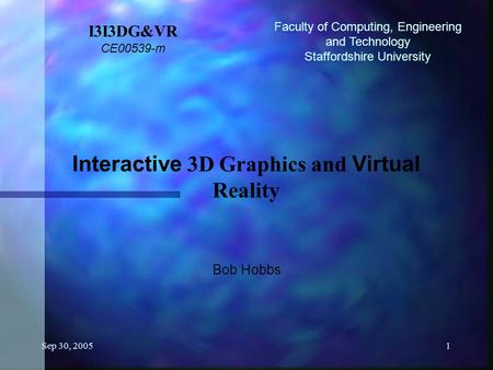 Sep 30, 20051 I3I3DG&VR CE00539-m Interactive 3D Graphics and Virtual Reality Bob Hobbs Faculty of Computing, Engineering and Technology Staffordshire.