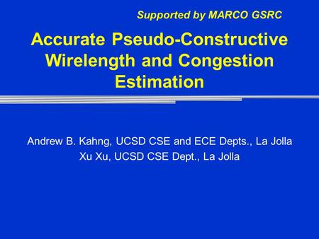 Accurate Pseudo-Constructive Wirelength and Congestion Estimation Andrew B. Kahng, UCSD CSE and ECE Depts., La Jolla Xu Xu, UCSD CSE Dept., La Jolla Supported.