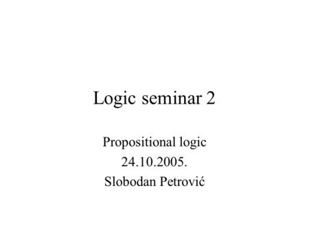 Logic seminar 2 Propositional logic 24.10.2005. Slobodan Petrović.