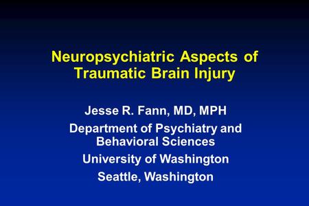 Neuropsychiatric Aspects of Traumatic Brain Injury Jesse R. Fann, MD, MPH Department of Psychiatry and Behavioral Sciences University of Washington Seattle,