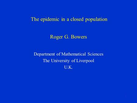 1 The epidemic in a closed population Department of Mathematical Sciences The University of Liverpool U.K. Roger G. Bowers.