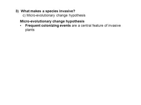 3)What makes a species invasive? c) Micro-evolutionary change hypothesis Micro-evolutionary change hypothesis Frequent colonizing events are a central.