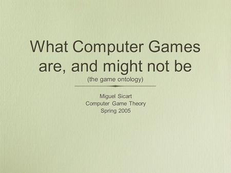 What Computer Games are, and might not be (the game ontology) Miguel Sicart Computer Game Theory Spring 2005 Miguel Sicart Computer Game Theory Spring.
