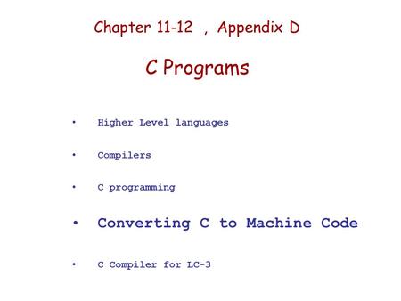 Chapter 11-12, Appendix D C Programs Higher Level languages Compilers C programming Converting C to Machine Code C Compiler for LC-3.