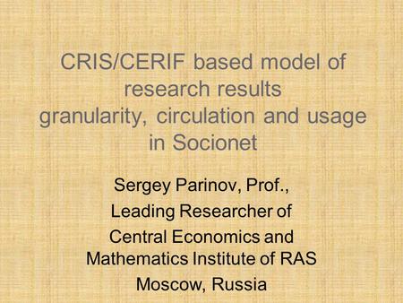 CRIS/CERIF based model of research results granularity, circulation and usage in Socionet Sergey Parinov, Prof., Leading Researcher of Central Economics.
