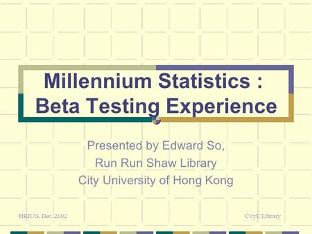 Millennium Statistics : Beta Testing Experience Presented by Edward So, Run Run Shaw Library City University of Hong Kong HKIUG, Dec. 2002CityU Library.