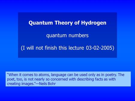 Quantum Theory of Hydrogen quantum numbers (I will not finish this lecture 03-02-2005) “When it comes to atoms, language can be used only as in poetry.