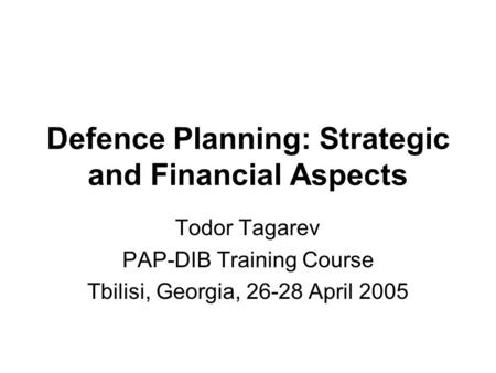 Defence Planning: Strategic and Financial Aspects Todor Tagarev PAP-DIB Training Course Tbilisi, Georgia, 26-28 April 2005.
