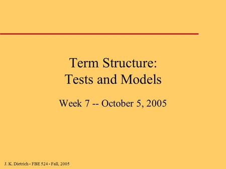 J. K. Dietrich - FBE 524 - Fall, 2005 Term Structure: Tests and Models Week 7 -- October 5, 2005.